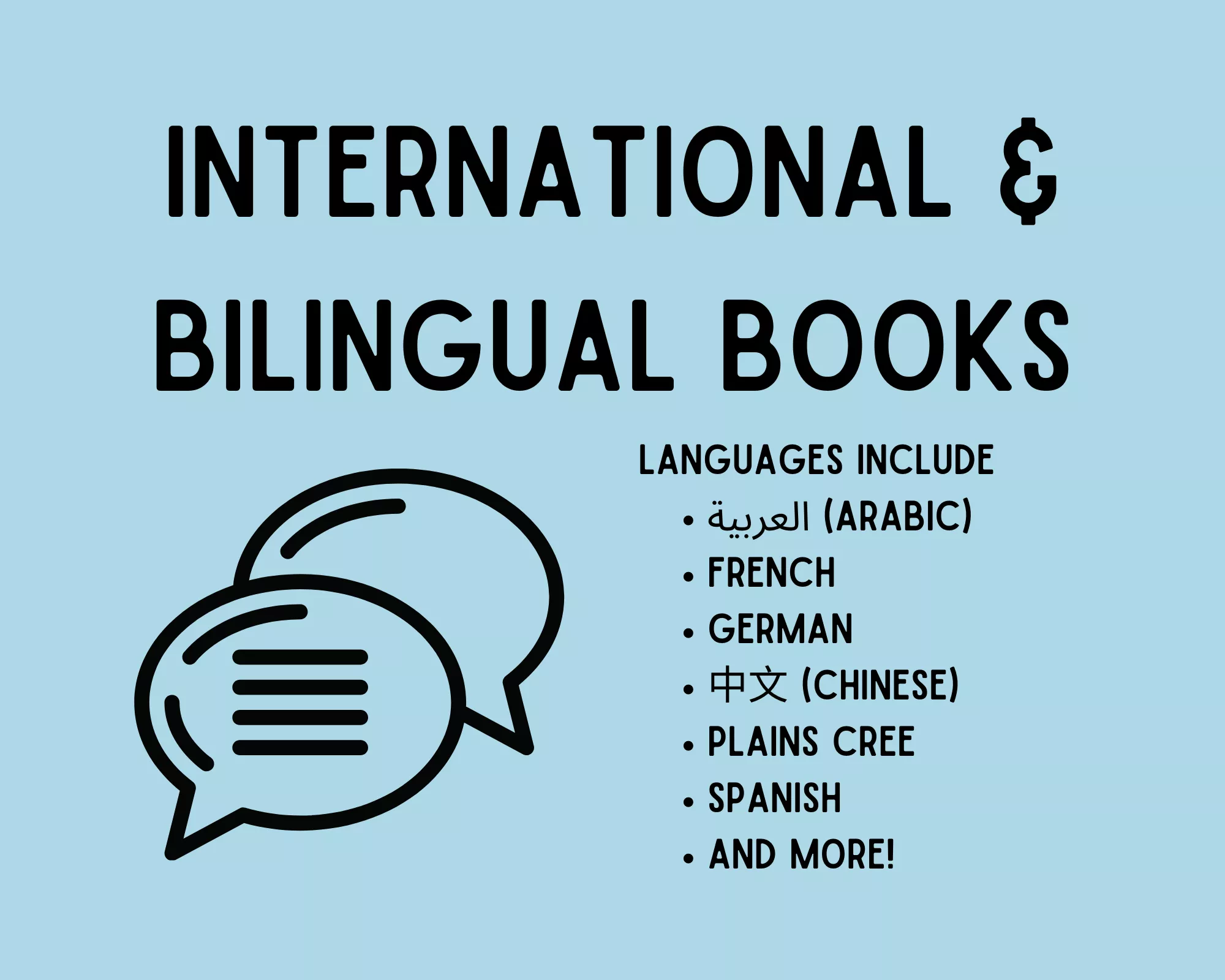 International &amp; bilingual books. Languages include Arabic, French, German, Chinese, Plains Cree, Spanish, and more!